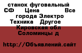 станок фуговальный  СФ-4 › Цена ­ 35 000 - Все города Электро-Техника » Другое   . Кировская обл.,Соломинцы д.